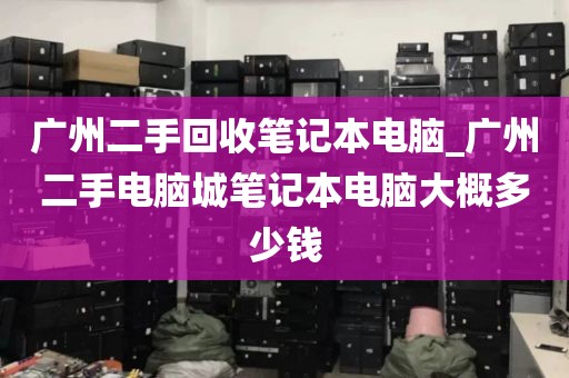 广州二手回收笔记本电脑_广州二手电脑城笔记本电脑大概多少钱