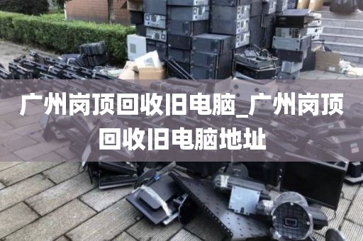 广州岗顶回收旧电脑_广州岗顶回收旧电脑地址