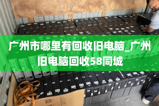 广州市哪里有回收旧电脑_广州旧电脑回收58同城