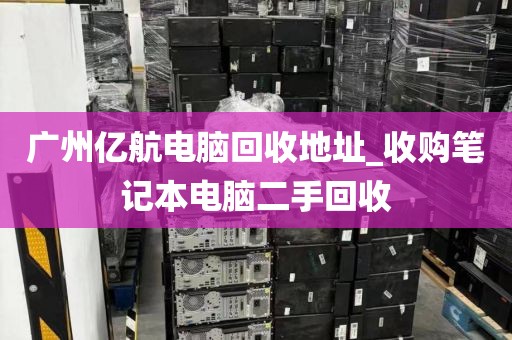 广州亿航电脑回收地址_收购笔记本电脑二手回收