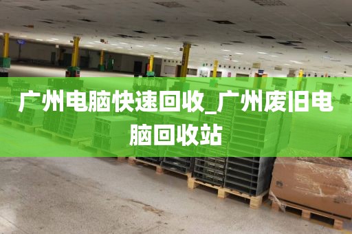 广州电脑快速回收_广州废旧电脑回收站