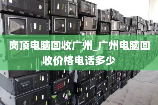岗顶电脑回收广州_广州电脑回收价格电话多少