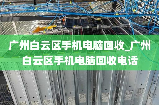 广州白云区手机电脑回收_广州白云区手机电脑回收电话