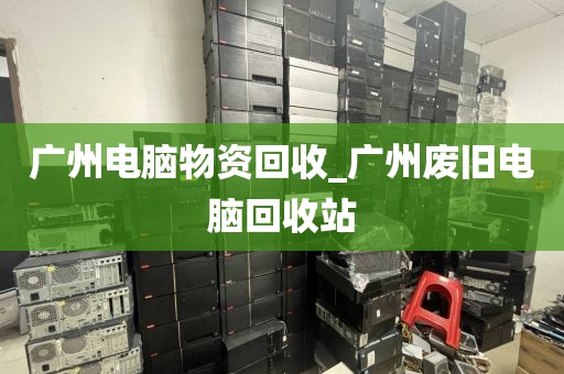 广州电脑物资回收_广州废旧电脑回收站