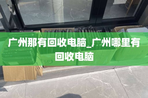 广州那有回收电脑_广州哪里有回收电脑
