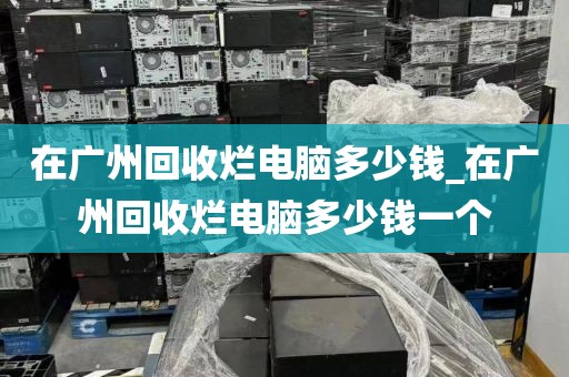 在广州回收烂电脑多少钱_在广州回收烂电脑多少钱一个