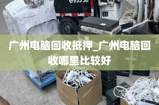 广州电脑回收抵押_广州电脑回收哪里比较好
