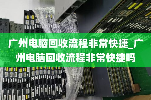 广州电脑回收流程非常快捷_广州电脑回收流程非常快捷吗