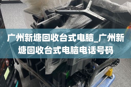 广州新塘回收台式电脑_广州新塘回收台式电脑电话号码
