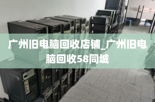 广州旧电脑回收店铺_广州旧电脑回收58同城