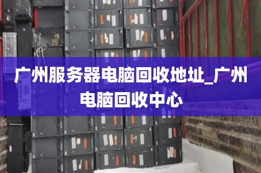 广州服务器电脑回收地址_广州电脑回收中心