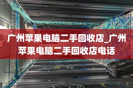 广州苹果电脑二手回收店_广州苹果电脑二手回收店电话