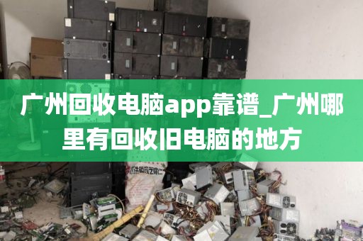 广州回收电脑app靠谱_广州哪里有回收旧电脑的地方