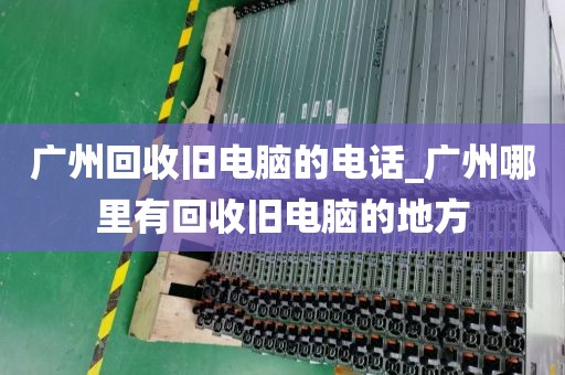 广州回收旧电脑的电话_广州哪里有回收旧电脑的地方