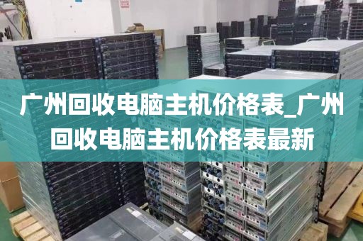 广州回收电脑主机价格表_广州回收电脑主机价格表最新