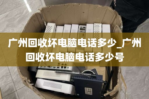 广州回收坏电脑电话多少_广州回收坏电脑电话多少号