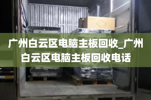 广州白云区电脑主板回收_广州白云区电脑主板回收电话