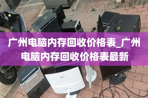 广州电脑内存回收价格表_广州电脑内存回收价格表最新