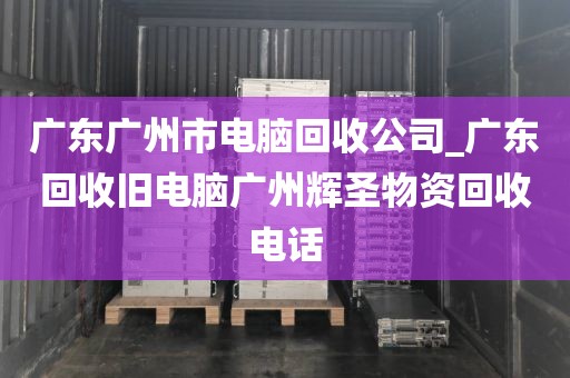 广东广州市电脑回收公司_广东回收旧电脑广州辉圣物资回收电话