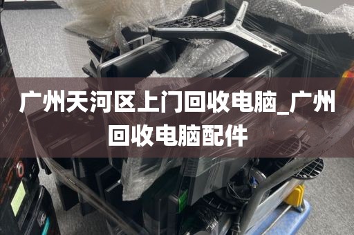广州天河区上门回收电脑_广州回收电脑配件