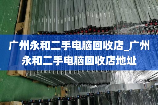 广州永和二手电脑回收店_广州永和二手电脑回收店地址