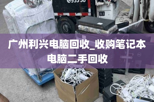 广州利兴电脑回收_收购笔记本电脑二手回收