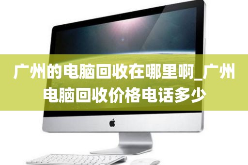 广州的电脑回收在哪里啊_广州电脑回收价格电话多少