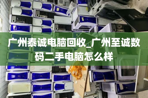 广州泰诚电脑回收_广州至诚数码二手电脑怎么样