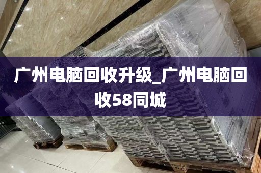 广州电脑回收升级_广州电脑回收58同城