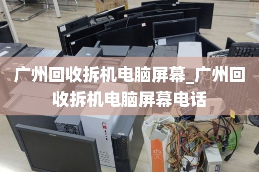 广州回收拆机电脑屏幕_广州回收拆机电脑屏幕电话