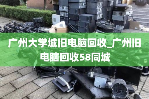 广州大学城旧电脑回收_广州旧电脑回收58同城