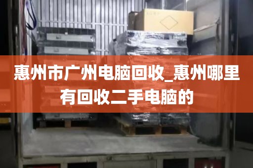惠州市广州电脑回收_惠州哪里有回收二手电脑的