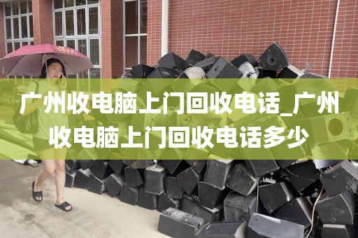 广州收电脑上门回收电话_广州收电脑上门回收电话多少