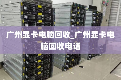 广州显卡电脑回收_广州显卡电脑回收电话