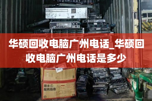 华硕回收电脑广州电话_华硕回收电脑广州电话是多少