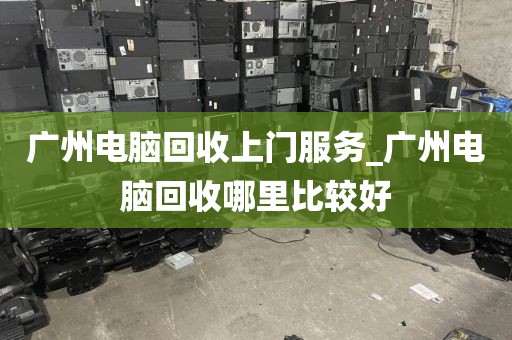 广州电脑回收上门服务_广州电脑回收哪里比较好