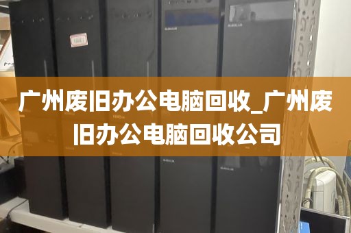 广州废旧办公电脑回收_广州废旧办公电脑回收公司