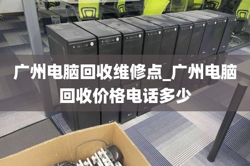 广州电脑回收维修点_广州电脑回收价格电话多少