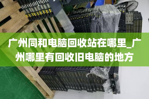 广州同和电脑回收站在哪里_广州哪里有回收旧电脑的地方