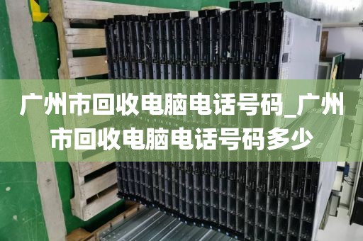 广州市回收电脑电话号码_广州市回收电脑电话号码多少
