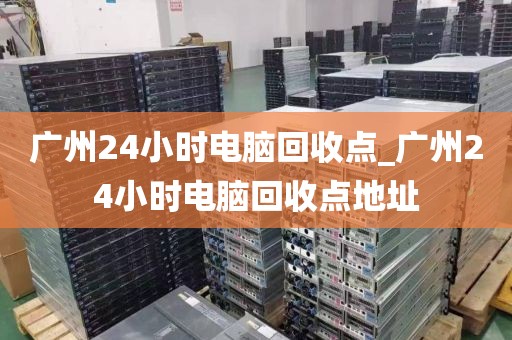 广州24小时电脑回收点_广州24小时电脑回收点地址