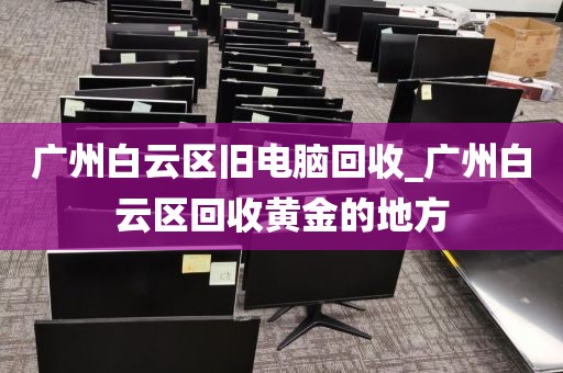 广州白云区旧电脑回收_广州白云区回收黄金的地方