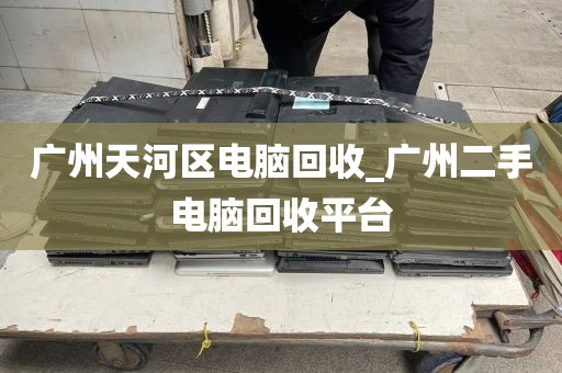 广州天河区电脑回收_广州二手电脑回收平台