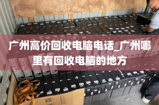 广州高价回收电脑电话_广州哪里有回收电脑的地方