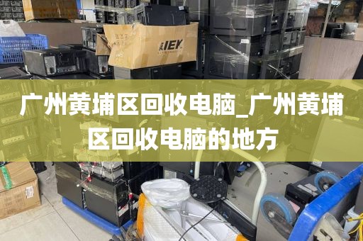 广州黄埔区回收电脑_广州黄埔区回收电脑的地方