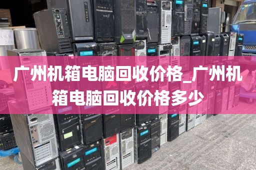 广州机箱电脑回收价格_广州机箱电脑回收价格多少