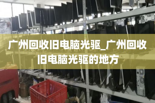 广州回收旧电脑光驱_广州回收旧电脑光驱的地方