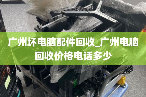 广州坏电脑配件回收_广州电脑回收价格电话多少