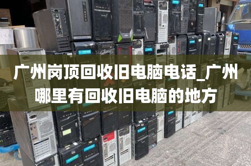 广州岗顶回收旧电脑电话_广州哪里有回收旧电脑的地方