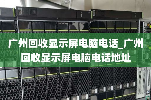 广州回收显示屏电脑电话_广州回收显示屏电脑电话地址